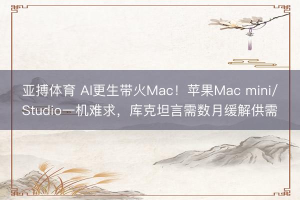 亚搏体育 AI更生带火Mac！苹果Mac mini/Studio一机难求，库克坦言需数月缓解供需