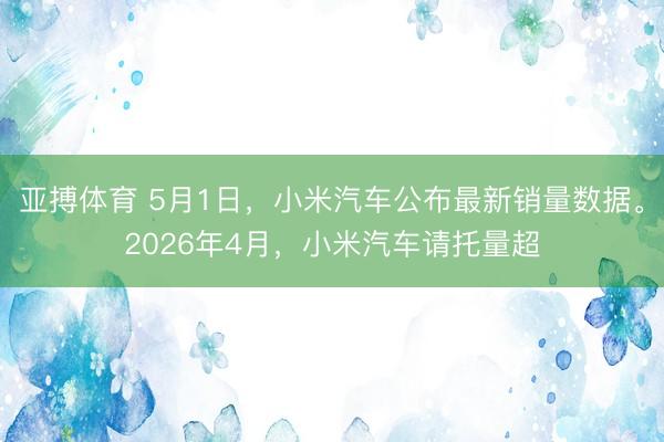 亚搏体育 5月1日，小米汽车公布最新销量数据。2026年4月，小米汽车请托量超