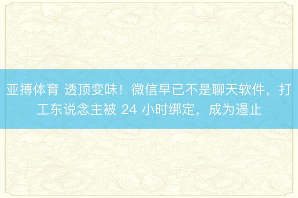 亚搏体育 透顶变味！微信早已不是聊天软件，打工东说念主被 24 小时绑定，成为遏止