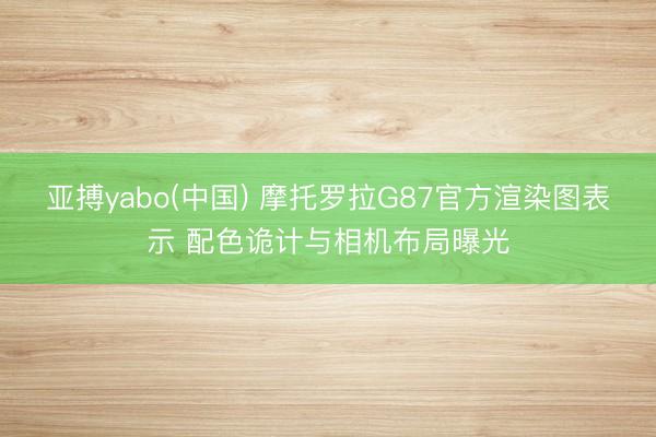 亚搏yabo(中国) 摩托罗拉G87官方渲染图表示 配色诡计与相机布局曝光