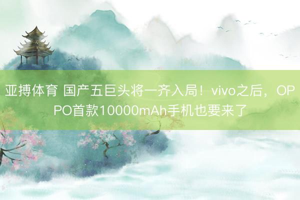 亚搏体育 国产五巨头将一齐入局!vivo之后,OPPO首款10000mAh手机也要来了