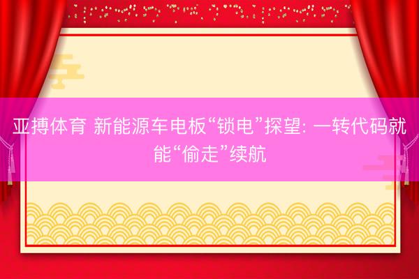 亚搏体育 新能源车电板“锁电”探望: 一转代码就能“偷走”续航