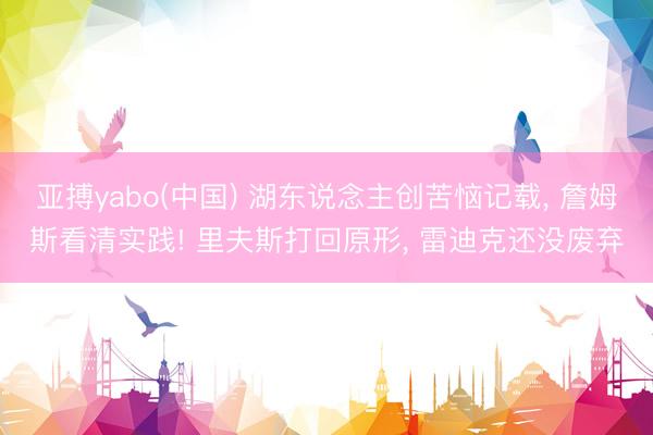 亚搏yabo(中国) 湖东说念主创苦恼记载， 詹姆斯看清实践! 里夫斯打回原形， 雷迪克还没废弃