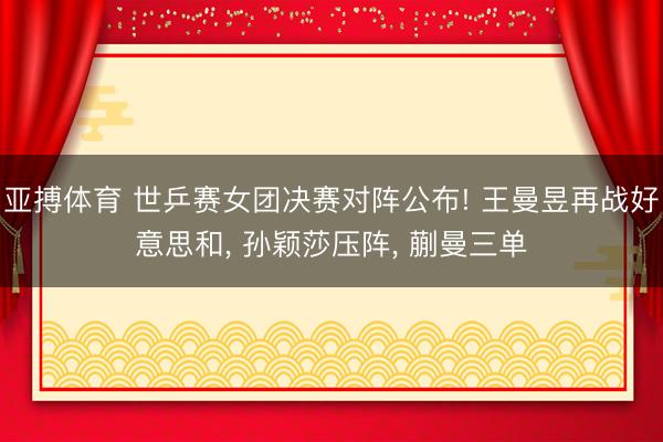 亚搏体育 世乒赛女团决赛对阵公布! 王曼昱再战好意思和， 孙颖莎压阵， 蒯曼三单