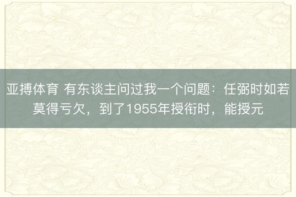 亚搏体育 有东谈主问过我一个问题：任弼时如若莫得亏欠，到了1955年授衔时，能授元