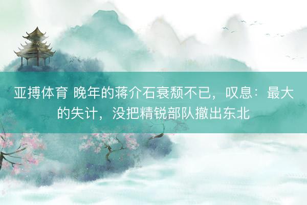 亚搏体育 晚年的蒋介石衰颓不已，叹息：最大的失计，没把精锐部队撤出东北