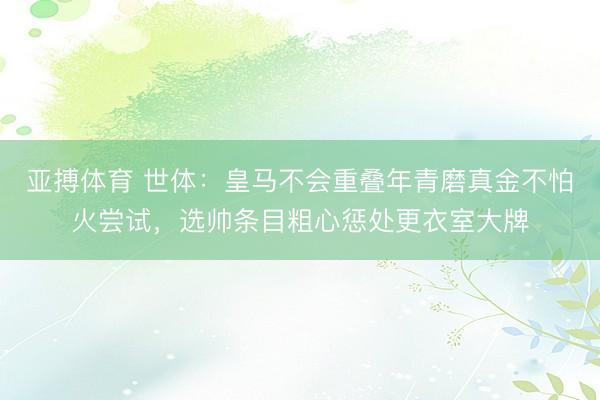 亚搏体育 世体：皇马不会重叠年青磨真金不怕火尝试，选帅条目粗心惩处更衣室大牌