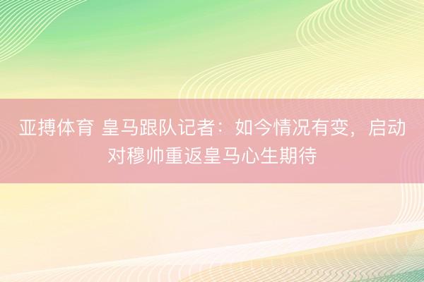 亚搏体育 皇马跟队记者：如今情况有变，启动对穆帅重返皇马心生期待