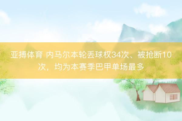 亚搏体育 内马尔本轮丢球权34次、被抢断10次，均为本赛季巴甲单场最多