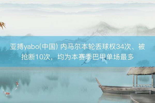 亚搏yabo(中国) 内马尔本轮丢球权34次、被抢断10次，均为本赛季巴甲单场最多