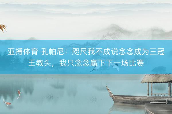 亚搏体育 孔帕尼:咫尺我不成说念念成为三冠王教头,我只念念赢下下一场比赛
