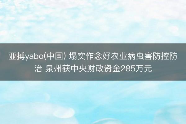 亚搏yabo(中国) 塌实作念好农业病虫害防控防治 泉州获中央财政资金285万元