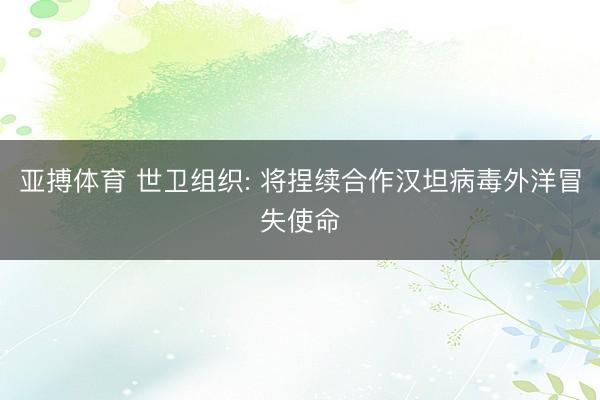 亚搏体育 世卫组织: 将捏续合作汉坦病毒外洋冒失使命
