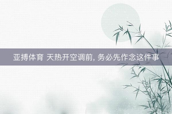 亚搏体育 天热开空调前， 务必先作念这件事