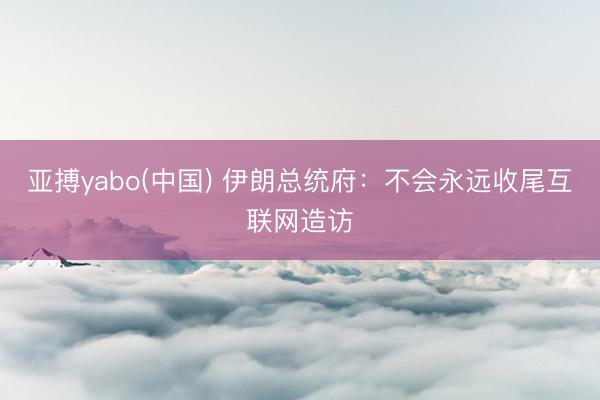 亚搏yabo(中国) 伊朗总统府：不会永远收尾互联网造访