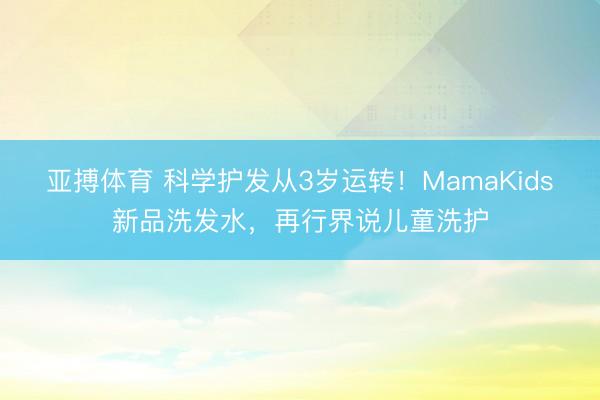 亚搏体育 科学护发从3岁运转！MamaKids新品洗发水，再行界说儿童洗护