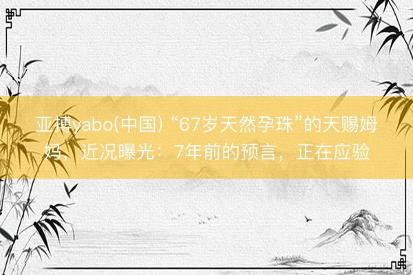 亚搏yabo(中国) “67岁天然孕珠”的天赐姆妈，近况曝光：7年前的预言，正在应验