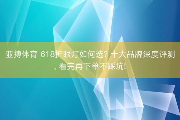 亚搏体育 618护眼灯如何选? 十大品牌深度评测， 看完再下单不踩坑!
