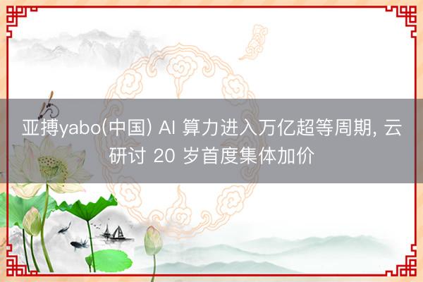 亚搏yabo(中国) AI 算力进入万亿超等周期， 云研讨 20 岁首度集体加价