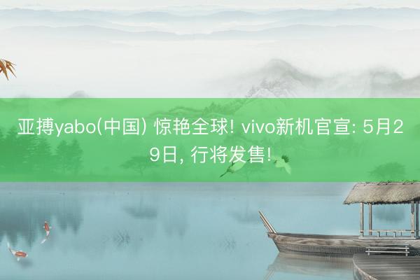 亚搏yabo(中国) 惊艳全球! vivo新机官宣: 5月29日， 行将发售!