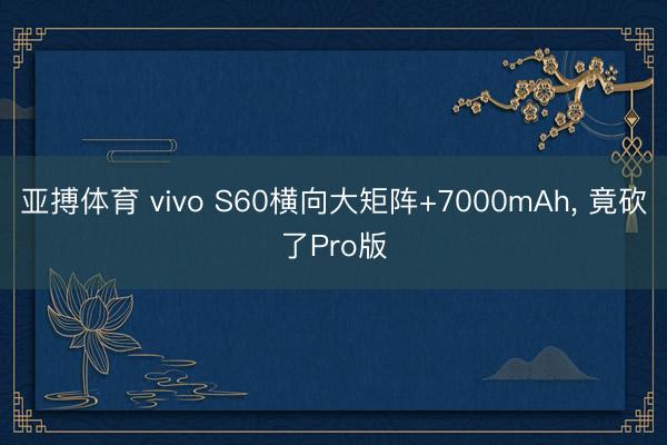 亚搏体育 vivo S60横向大矩阵+7000mAh， 竟砍了Pro版