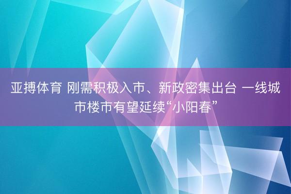 亚搏体育 刚需积极入市、新政密集出台 一线城市楼市有望延续“小阳春”