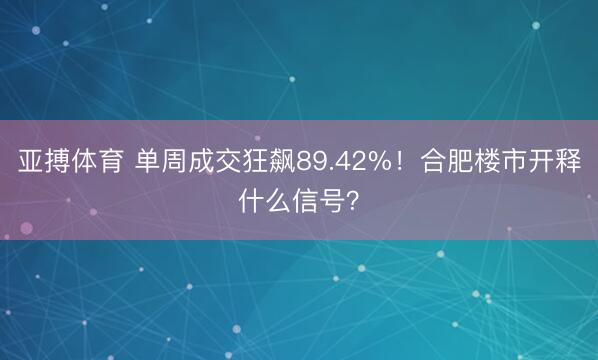 亚搏体育 单周成交狂飙89.42%！合肥楼市开释什么信号？