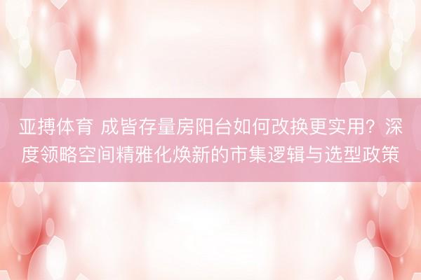 亚搏体育 成皆存量房阳台如何改换更实用？深度领略空间精雅化焕新的市集逻辑与选型政策