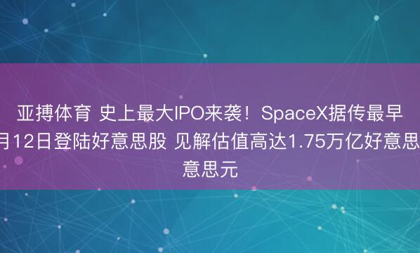 亚搏体育 史上最大IPO来袭！SpaceX据传最早6月12日登陆好意思股 见解估值高达1.75万亿好意思元