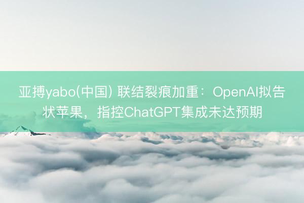 亚搏yabo(中国) 联结裂痕加重：OpenAI拟告状苹果，指控ChatGPT集成未达预期