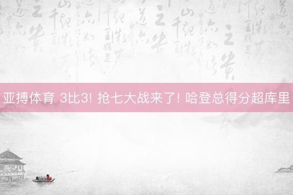 亚搏体育 3比3! 抢七大战来了! 哈登总得分超库里