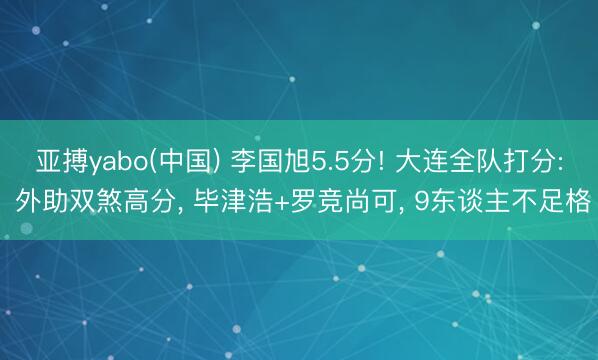 亚搏yabo(中国) 李国旭5.5分! 大连全队打分: 外助双煞高分， 毕津浩+罗竞尚可， 9东谈主不足格