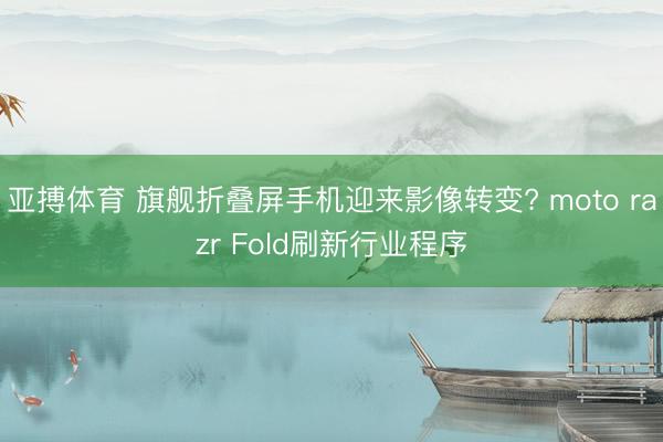 亚搏体育 旗舰折叠屏手机迎来影像转变? moto razr Fold刷新行业程序