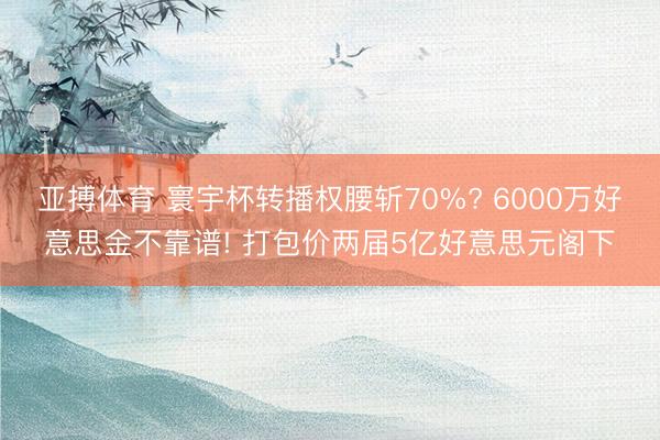 亚搏体育 寰宇杯转播权腰斩70%? 6000万好意思金不靠谱! 打包价两届5亿好意思元阁下