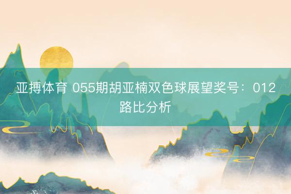亚搏体育 055期胡亚楠双色球展望奖号:012路比分析