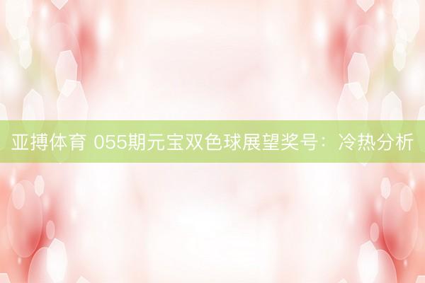 亚搏体育 055期元宝双色球展望奖号：冷热分析
