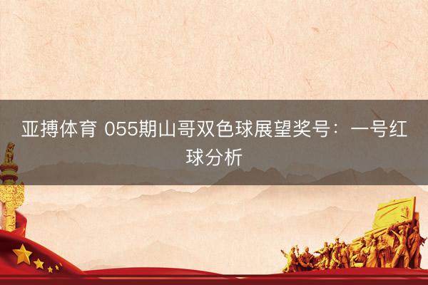 亚搏体育 055期山哥双色球展望奖号:一号红球分析