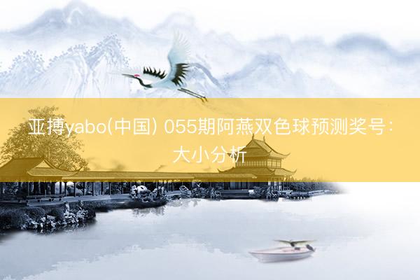 亚搏yabo(中国) 055期阿燕双色球预测奖号：大小分析