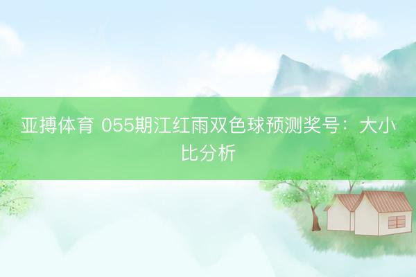 亚搏体育 055期江红雨双色球预测奖号：大小比分析