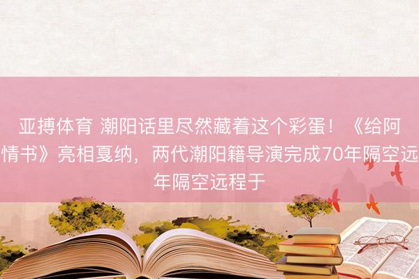亚搏体育 潮阳话里尽然藏着这个彩蛋！《给阿嬷的情书》亮相戛纳，两代潮阳籍导演完成70年隔空远程于