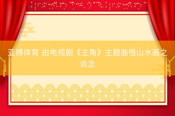 亚搏体育 由电视剧《主角》主题曲悟山水画之说念