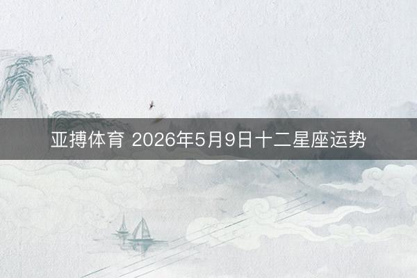 亚搏体育 2026年5月9日十二星座运势