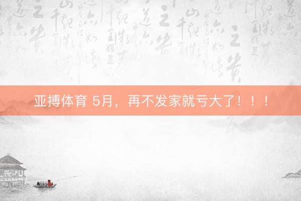 亚搏体育 5月，再不发家就亏大了！！！