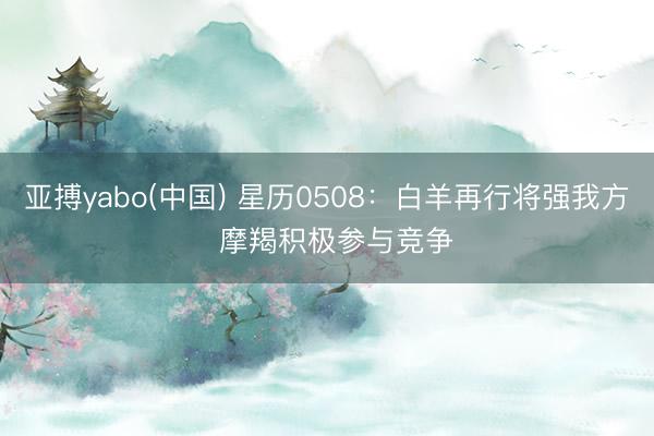 亚搏yabo(中国) 星历0508：白羊再行将强我方  摩羯积极参与竞争