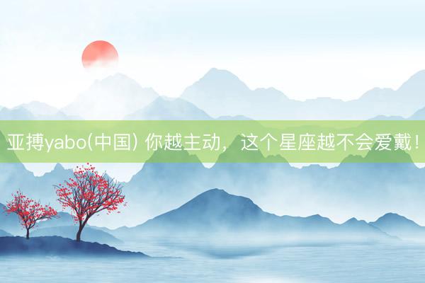 亚搏yabo(中国) 你越主动，<a href=