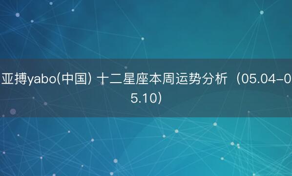 亚搏yabo(中国) 十二星座本周运势分析（05.04-05.10）