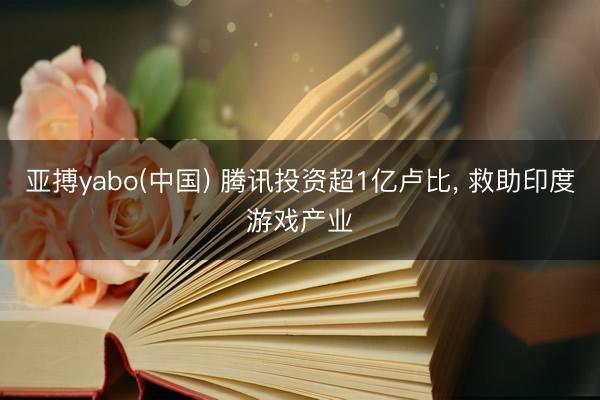 亚搏yabo(中国) 腾讯投资超1亿卢比， 救助印度游戏产业