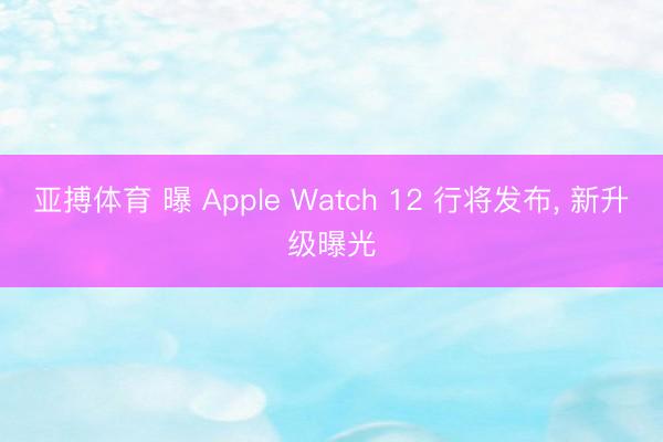 亚搏体育 曝 Apple Watch 12 行将发布， 新升级曝光