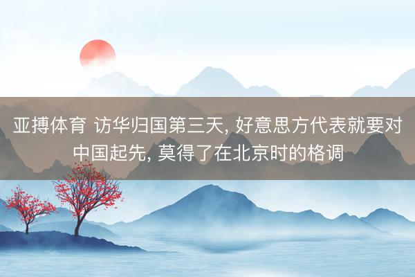 亚搏体育 访华归国第三天， 好意思方代表就要对中国起先， 莫得了在北京时的格调