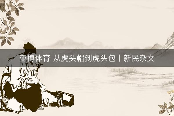亚搏体育 从虎头帽到虎头包丨新民杂文
